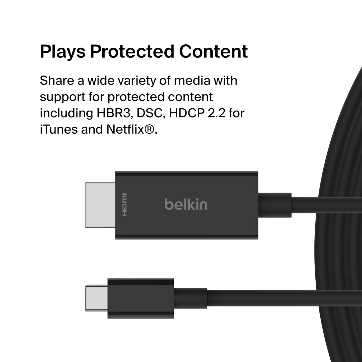 Belkin CONNECT USB-C TO HDMI 2.1 Cable, Supports resolutions up to 8K 60Hz and HDR10+, Supports HBR3, DSC,HDCP 2.2 for iTunes/Netflix Belkin CONNECT USB-C TO HDMI 2.1 Cable, Supports resolutions up to 8K 60Hz and HDR10+, Supports HBR3, DSC,HDCP 2.2 for iTunes/Netflix